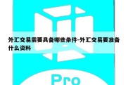 外汇交易需要具备哪些条件-外汇交易要准备什么资料