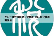 外汇一分钟周期会不会太短-外汇30分钟周期交易