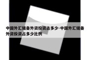 中国外汇储备外资投资占多少-中国外汇储备外资投资占多少比例