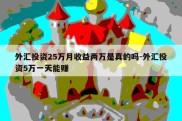 外汇投资25万月收益两万是真的吗-外汇投资5万一天能赚