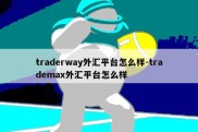 traderway外汇平台怎么样-trademax外汇平台怎么样