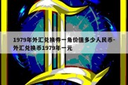 1979年外汇兑换券一角价值多少人民币-外汇兑换币1979年一元