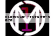 外汇黄金100倍杠杆一手多少钱-黄金一百倍杠杆