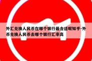 外汇兑换人民币在哪个银行最合适呢知乎-外币兑换人民币去哪个银行汇率高