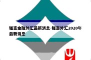 钜富金融外汇最新消息-钜富外汇2020年最新消息