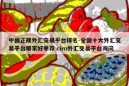 中国正规外汇交易平台排名-全国十大外汇交易平台哪家好举荐 cim外汇交易平台询问