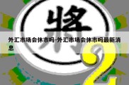 外汇市场会休市吗-外汇市场会休市吗最新消息