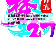 国家外汇管理平台asone调用webservice处理异常-asone外汇管理平台如何申报