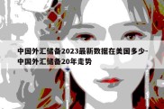 中国外汇储备2023最新数据在美国多少-中国外汇储备20年走势