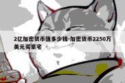 2亿加密货币值多少钱-加密货币2250万美元买豪宅