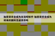 加密货币会成为主流吗知乎-加密货币会成为将来的国际流通货币吗