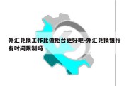 外汇兑换工作比做柜台更好吧-外汇兑换银行有时间限制吗