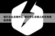 银行怎么兑换外汇-银行外汇兑换人民币有哪些步骤