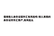 借用他人身份证搞外汇有风险吗-别人用我的身份证开外汇账户,有风险么