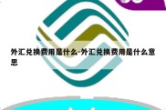 外汇兑换费用是什么-外汇兑换费用是什么意思