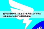 全球顶级的外汇交易平台-十大外汇交易平台排名来询 cim外汇交易平台就来