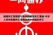 根据外汇管理暂行条例的规定外汇是指-中华人民共和国外汇管理条例中所指的外汇