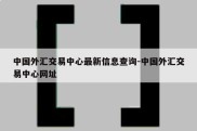 中国外汇交易中心最新信息查询-中国外汇交易中心网址