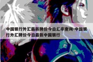 中国银行外汇最新牌价今日汇率查询-中国银行外汇牌价今日最新中国银行