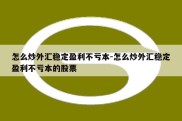 怎么炒外汇稳定盈利不亏本-怎么炒外汇稳定盈利不亏本的股票