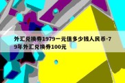 外汇兑换券1979一元值多少钱人民币-79年外汇兑换券100元