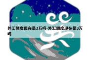 外汇额度现在是3万吗-外汇额度现在是3万吗