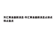 外汇黄金最新消息-外汇黄金最新消息止损点和止盈点