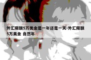 外汇限额5万美金是一年还是一天-外汇限额5万美金 自然年