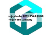 enjoytrader集团外汇业务靠谱吗-enjoy one company