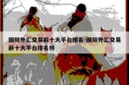 国际外汇交易前十大平台排名-国际外汇交易前十大平台排名榜