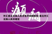 外汇美元兑换人民币有时间限制吗-美元外汇兑换人民币规定