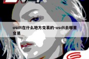 usdt在什么地方交易的-usdt去哪里交易