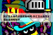 外汇怎么操作才稳定盈利呢-外汇怎么操作才稳定盈利呢知乎