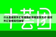 什么是国家外汇管理局的常规监管方式-国家外汇管理局归谁管