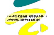 1979年外汇兑换券1元等于多少钱-1979年的外汇兑换券1角的值钱吗