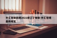 外汇管制新规2021修订了哪些-外汇管理最新规定