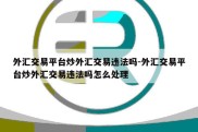 外汇交易平台炒外汇交易违法吗-外汇交易平台炒外汇交易违法吗怎么处理