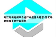 外汇交易完成平仓进行中是什么意思-外汇平仓和被平仓什么意思