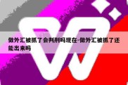 做外汇被抓了会判刑吗现在-做外汇被抓了还能出来吗