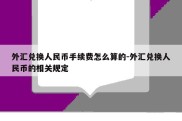 外汇兑换人民币手续费怎么算的-外汇兑换人民币的相关规定