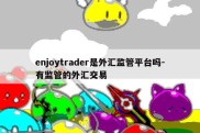 enjoytrader是外汇监管平台吗-有监管的外汇交易