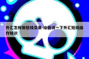 外汇怎样做短线交易-给我讲一下外汇短线操作知识