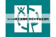 trcrm外汇正规吗-外汇tr平台正规吗