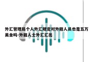 外汇管理局个人外汇规定对外籍人员也是五万美金吗-外籍人士外汇汇出