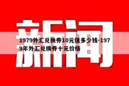 1979外汇兑换券10元值多少钱-1979年外汇兑换券十元价格