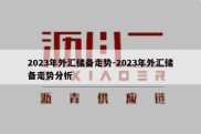 2023年外汇储备走势-2023年外汇储备走势分析