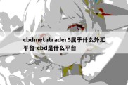 cbdmetatrader5属于什么外汇平台-cbd是什么平台