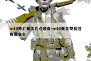 mt4外汇黄金几点收盘-mt4黄金交易过夜费多少