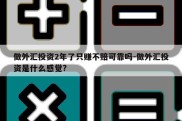 做外汇投资2年了只赚不赔可靠吗-做外汇投资是什么感觉?