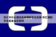 外汇中什么情况会被强制平仓交易-外汇强制平仓后本金还有吗